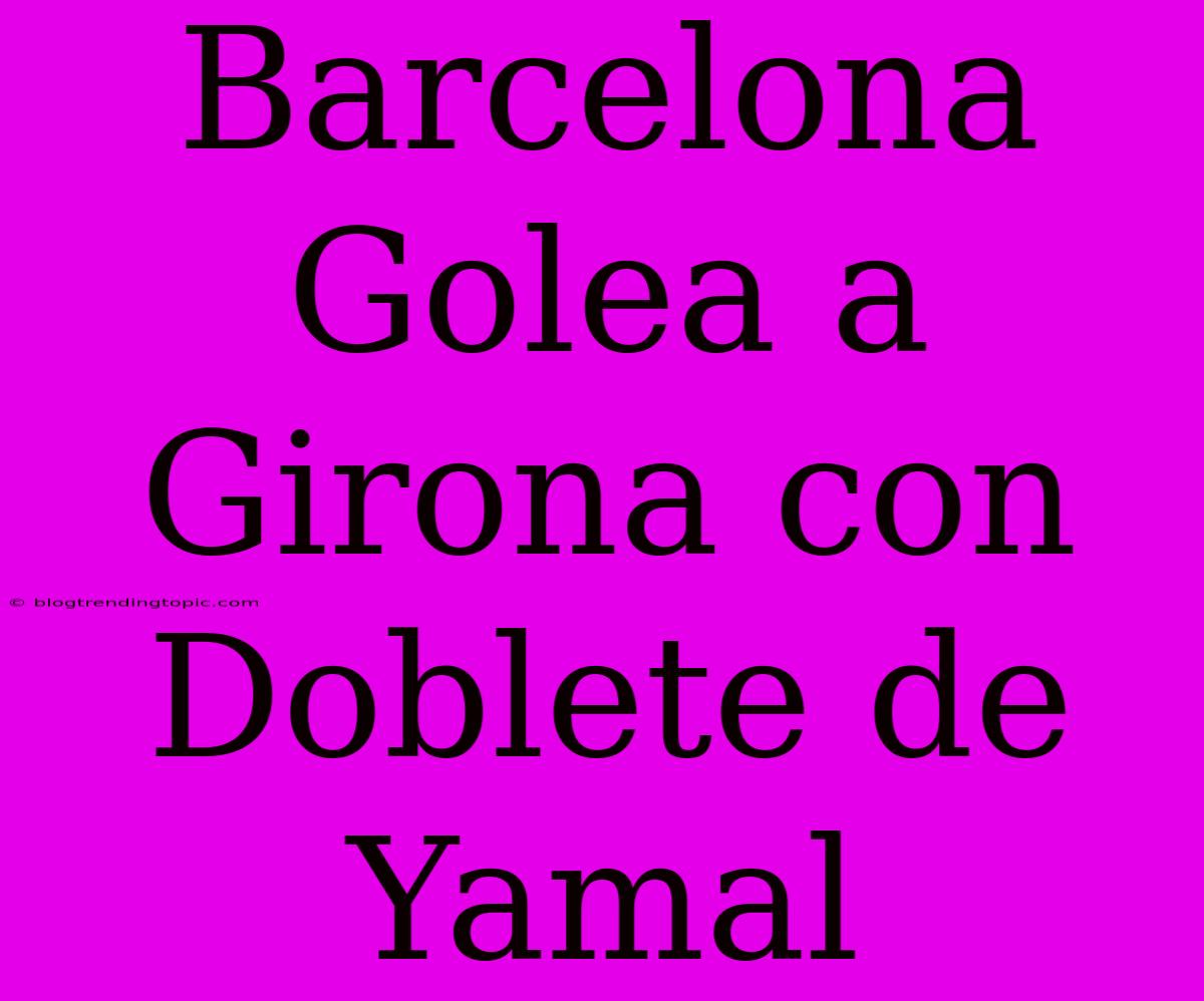 Barcelona Golea A Girona Con Doblete De Yamal