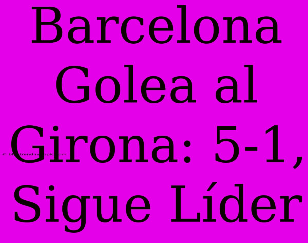 Barcelona Golea Al Girona: 5-1, Sigue Líder