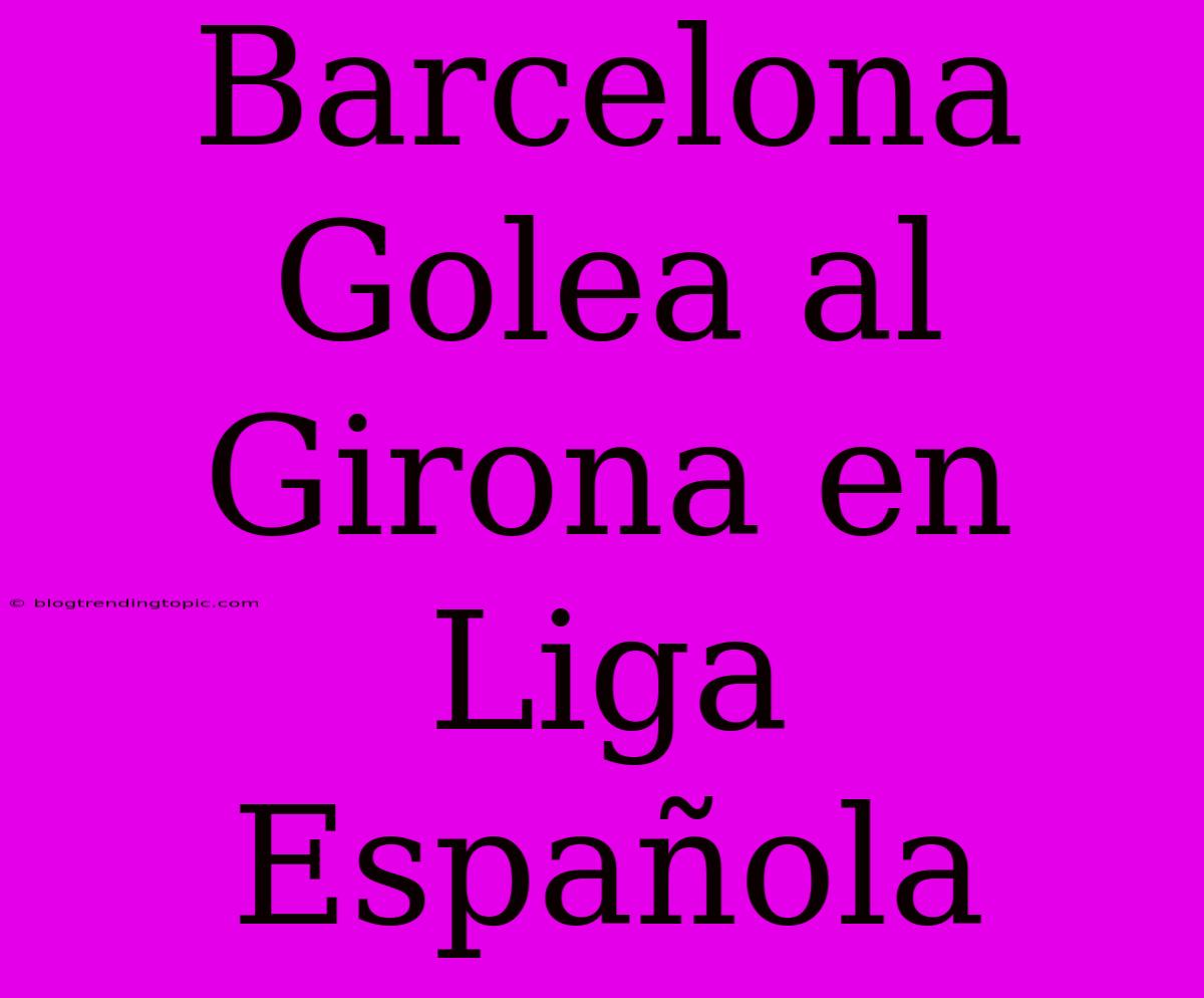 Barcelona Golea Al Girona En Liga Española