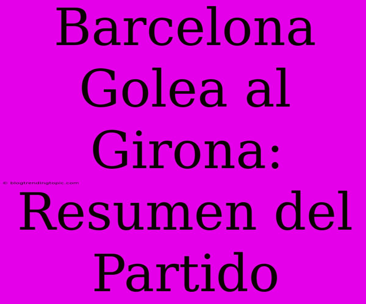 Barcelona Golea Al Girona: Resumen Del Partido