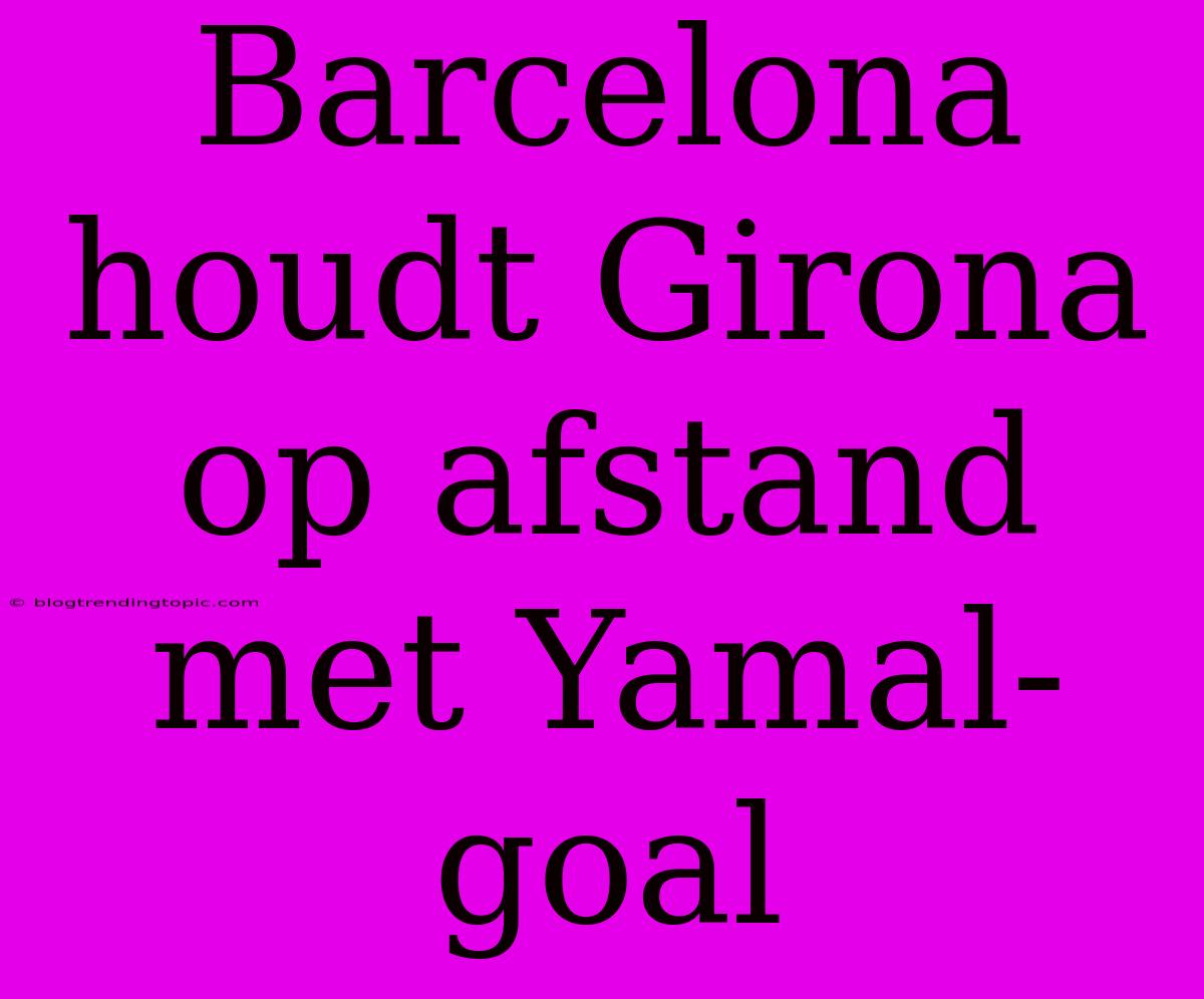 Barcelona Houdt Girona Op Afstand Met Yamal-goal