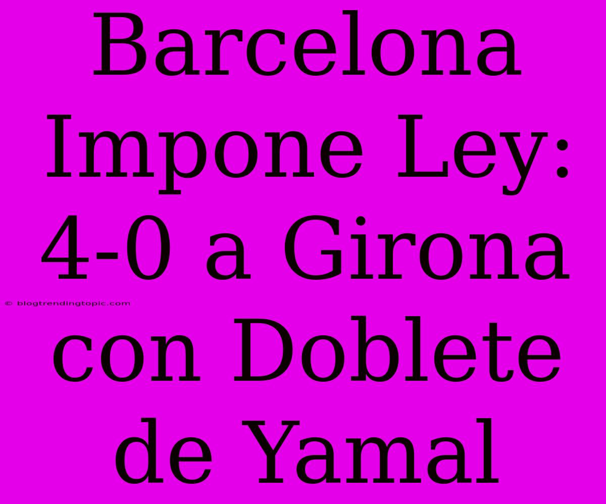 Barcelona Impone Ley: 4-0 A Girona Con Doblete De Yamal