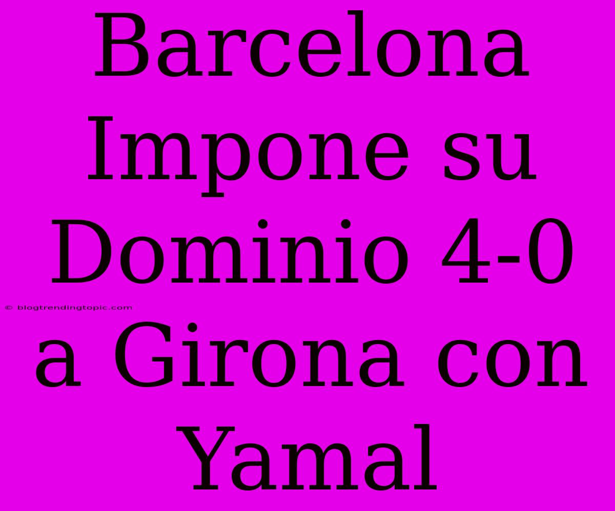 Barcelona Impone Su Dominio 4-0 A Girona Con Yamal