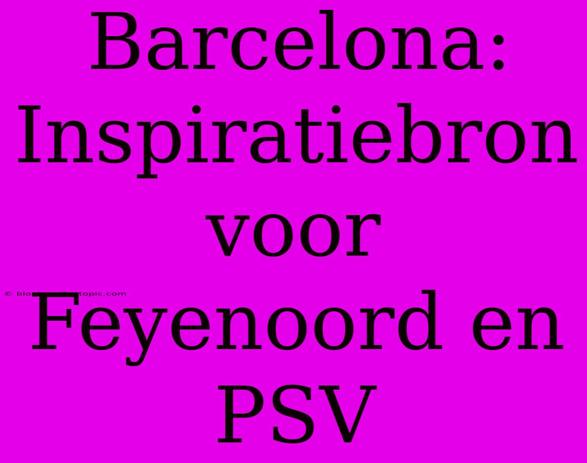 Barcelona:  Inspiratiebron Voor Feyenoord En PSV