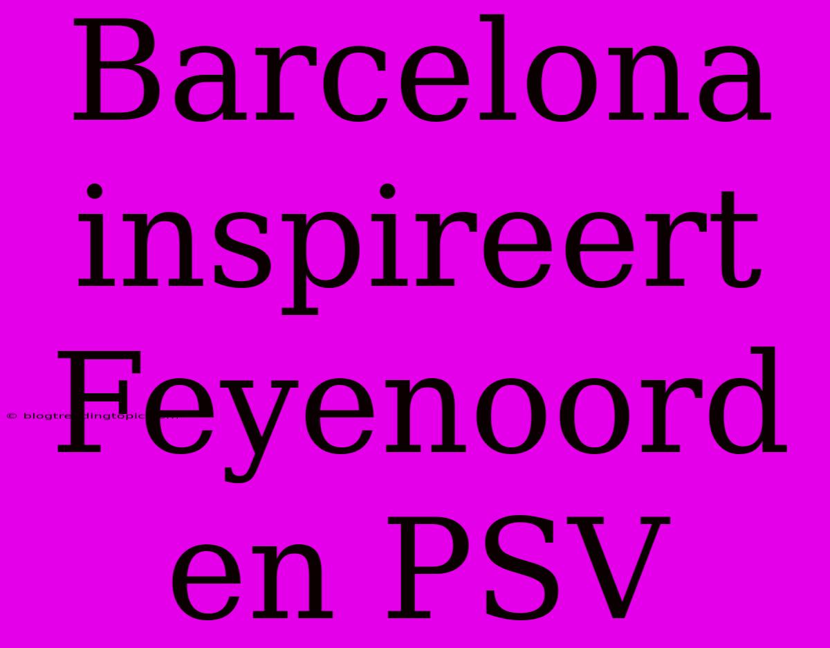 Barcelona Inspireert Feyenoord En PSV