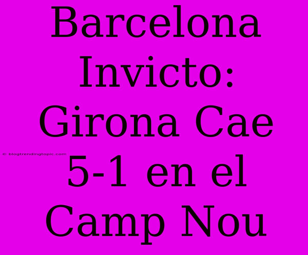 Barcelona Invicto: Girona Cae 5-1 En El Camp Nou