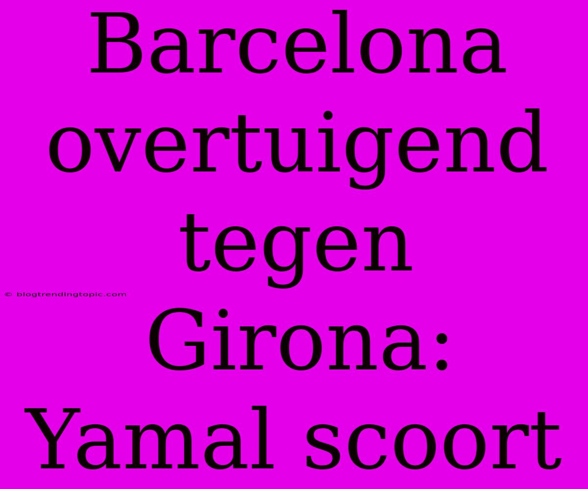 Barcelona Overtuigend Tegen Girona: Yamal Scoort