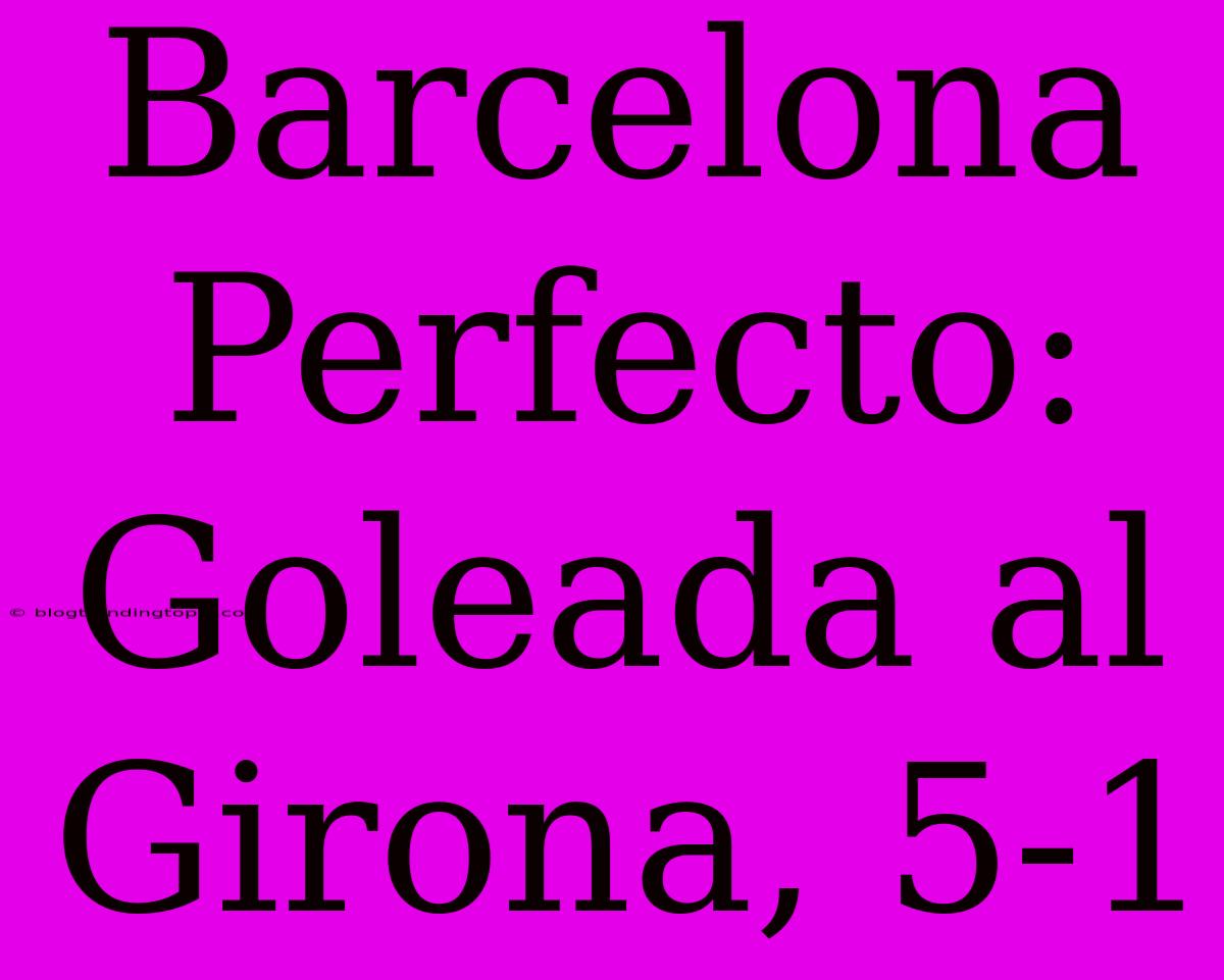 Barcelona Perfecto: Goleada Al Girona, 5-1