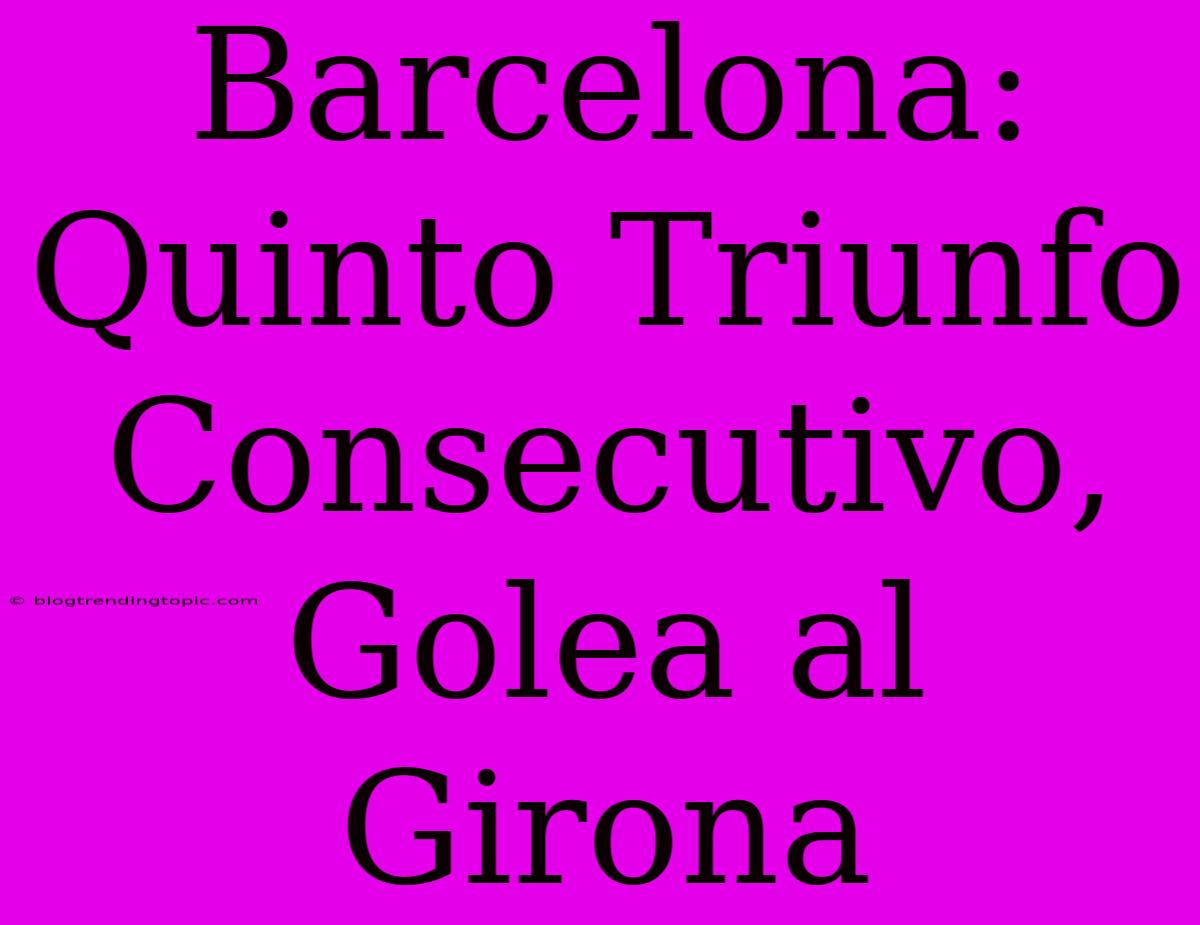 Barcelona: Quinto Triunfo Consecutivo, Golea Al Girona