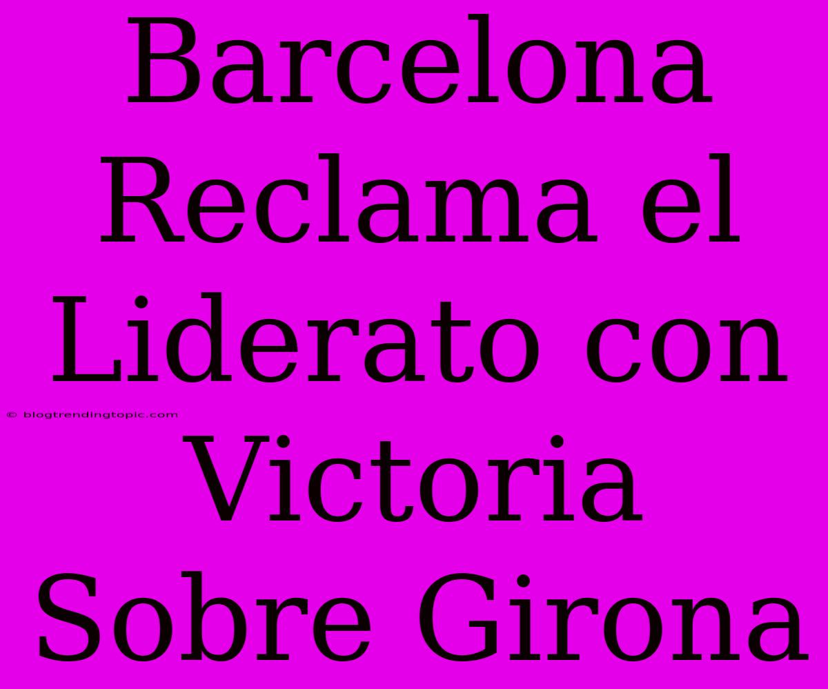 Barcelona Reclama El Liderato Con Victoria Sobre Girona