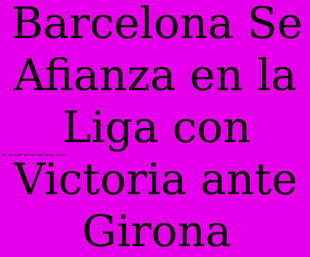 Barcelona Se Afianza En La Liga Con Victoria Ante Girona