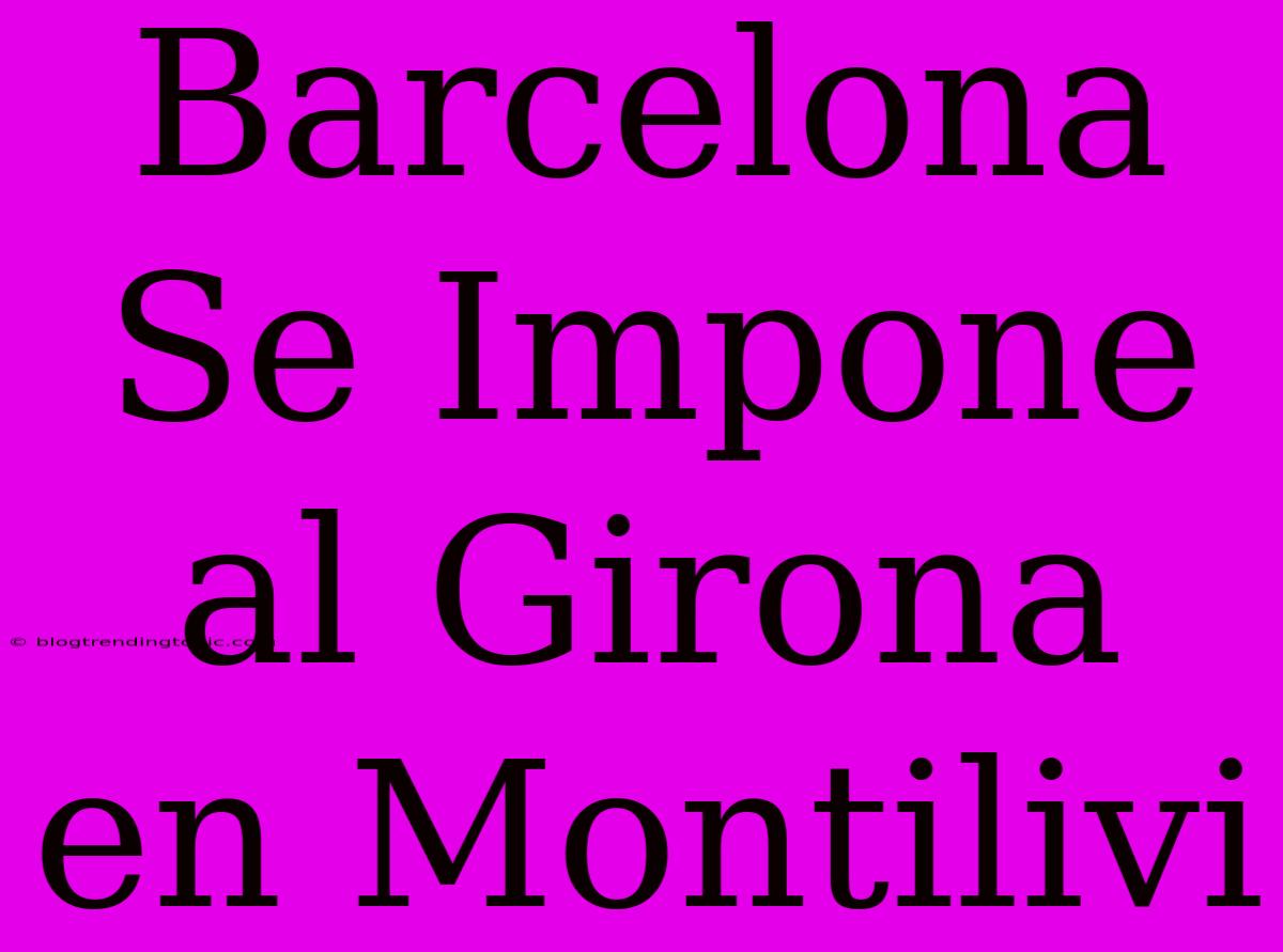 Barcelona Se Impone Al Girona En Montilivi