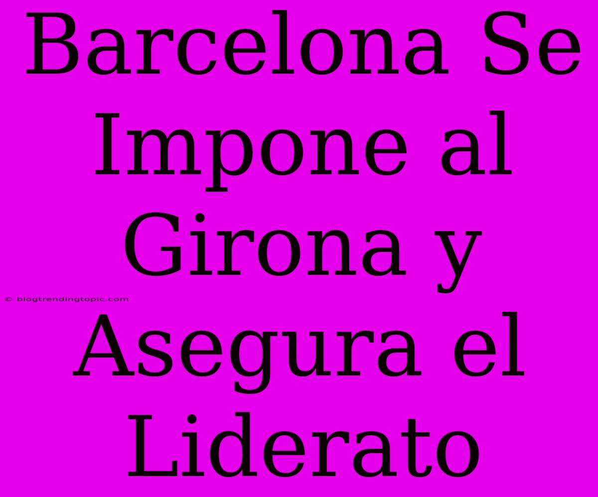 Barcelona Se Impone Al Girona Y Asegura El Liderato