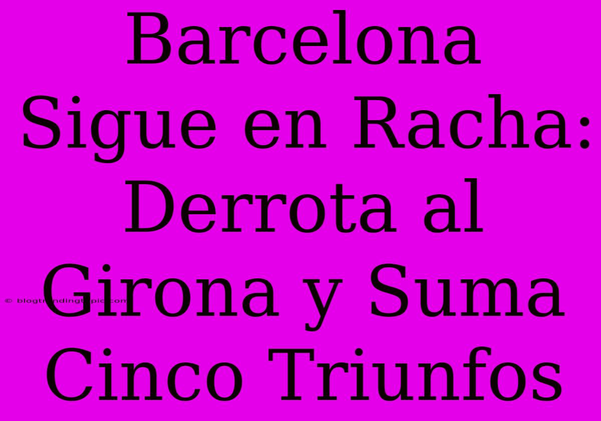 Barcelona Sigue En Racha: Derrota Al Girona Y Suma Cinco Triunfos