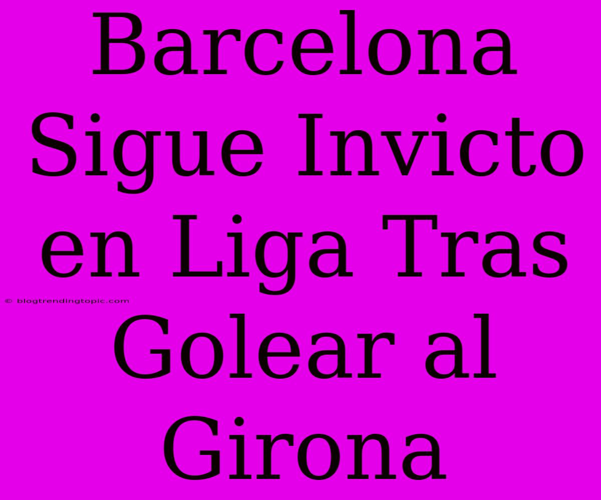 Barcelona Sigue Invicto En Liga Tras Golear Al Girona