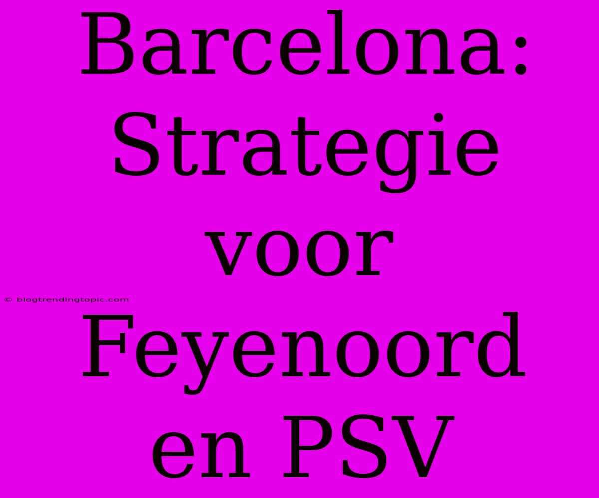 Barcelona:  Strategie Voor Feyenoord En PSV