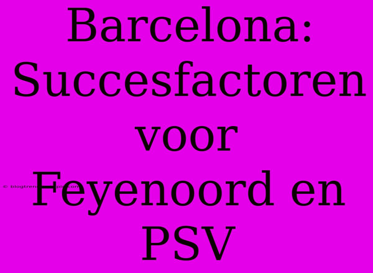 Barcelona:  Succesfactoren Voor Feyenoord En PSV