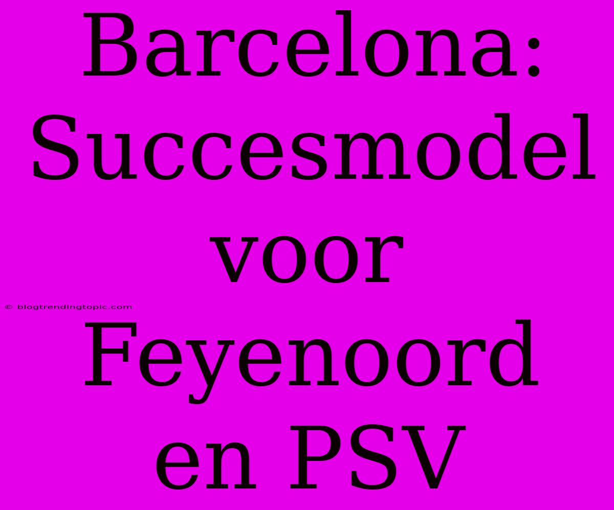 Barcelona: Succesmodel Voor Feyenoord En PSV