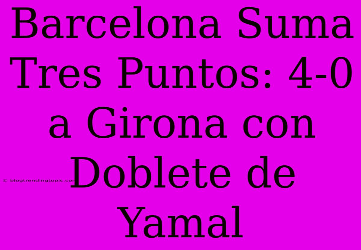 Barcelona Suma Tres Puntos: 4-0 A Girona Con Doblete De Yamal