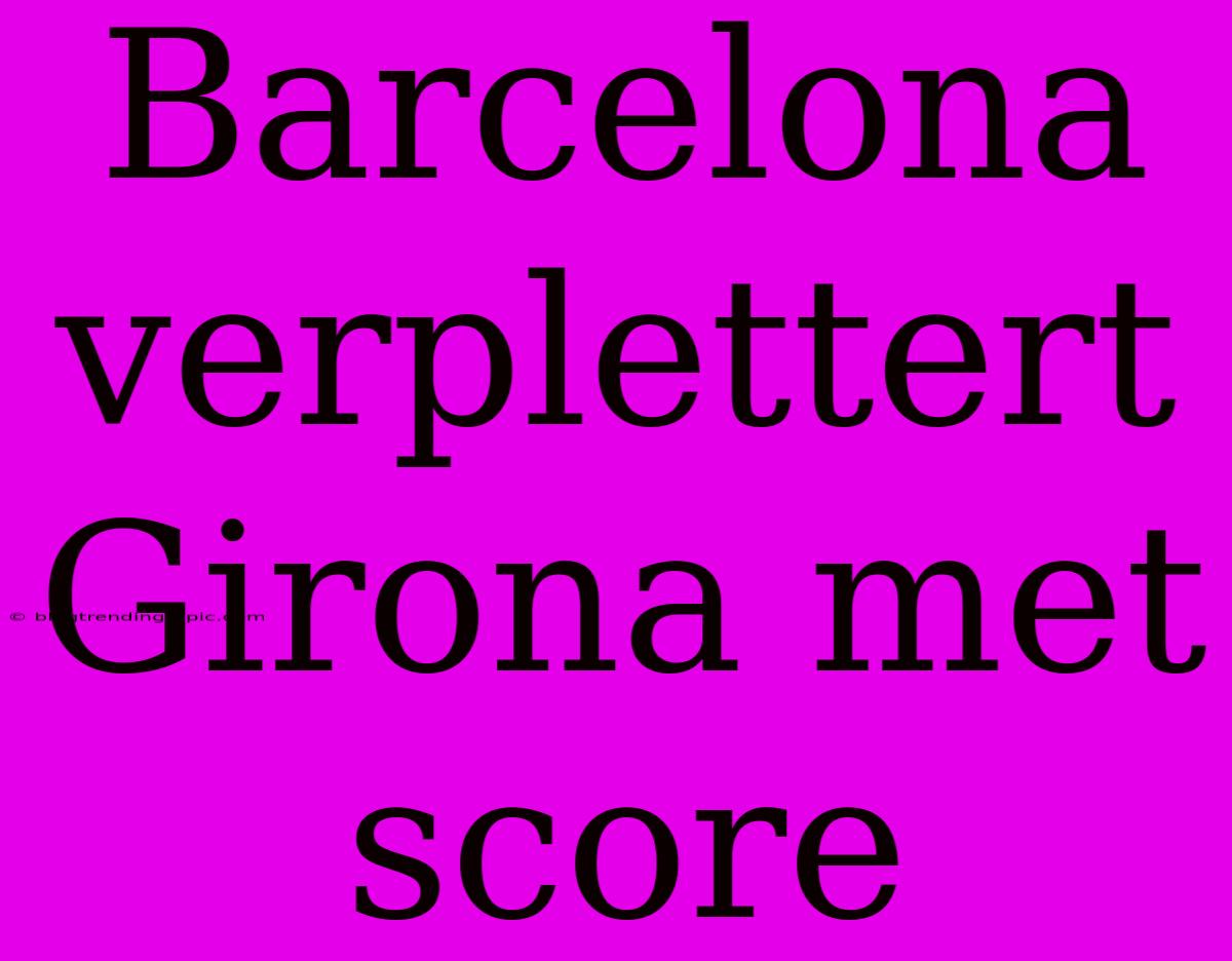 Barcelona Verplettert Girona Met Score