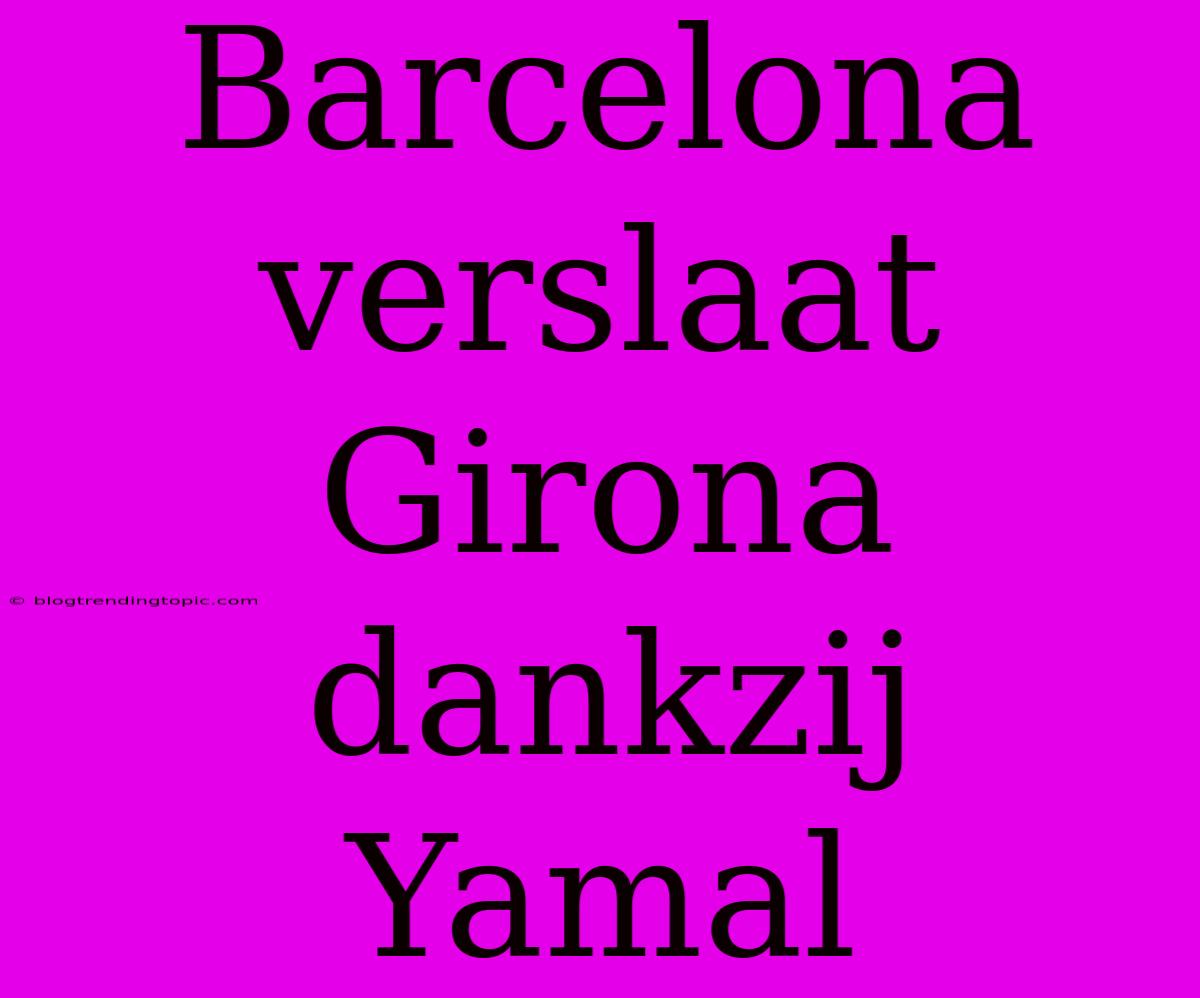 Barcelona Verslaat Girona Dankzij Yamal