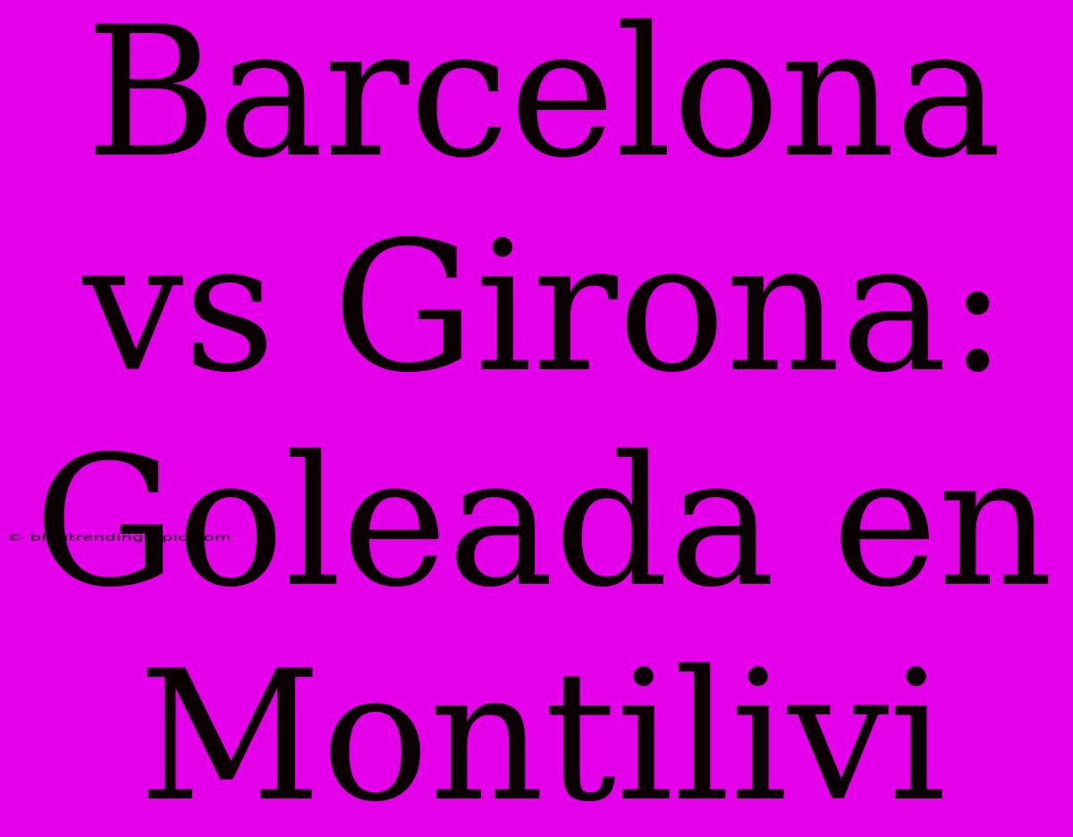 Barcelona Vs Girona: Goleada En Montilivi