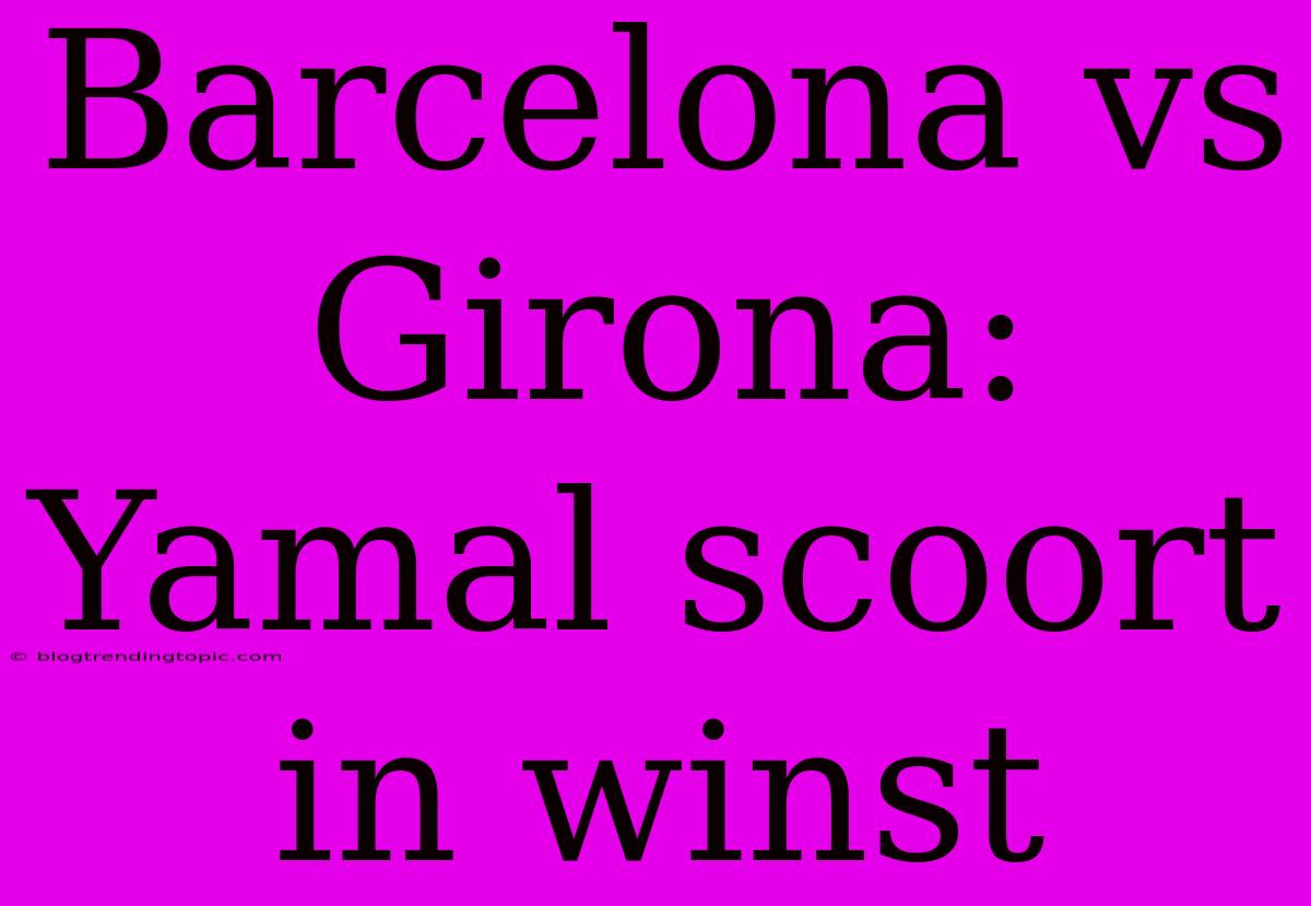 Barcelona Vs Girona: Yamal Scoort In Winst