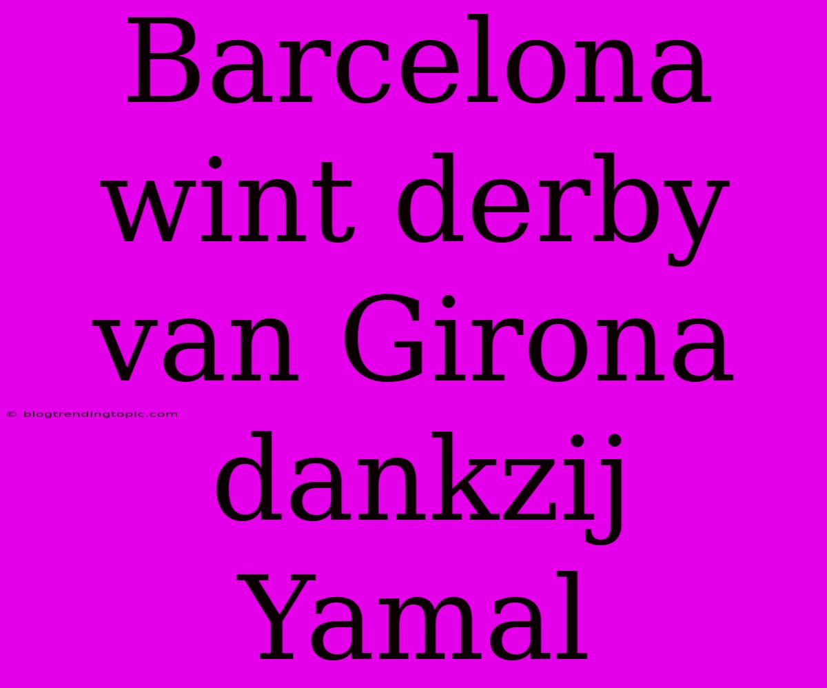 Barcelona Wint Derby Van Girona Dankzij Yamal