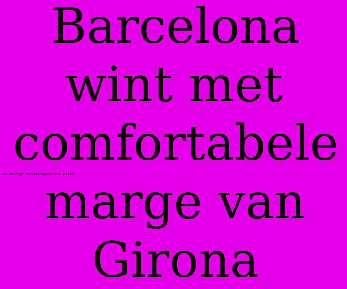 Barcelona Wint Met Comfortabele Marge Van Girona