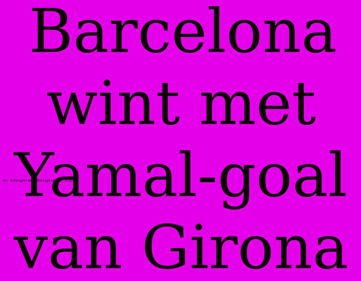 Barcelona Wint Met Yamal-goal Van Girona