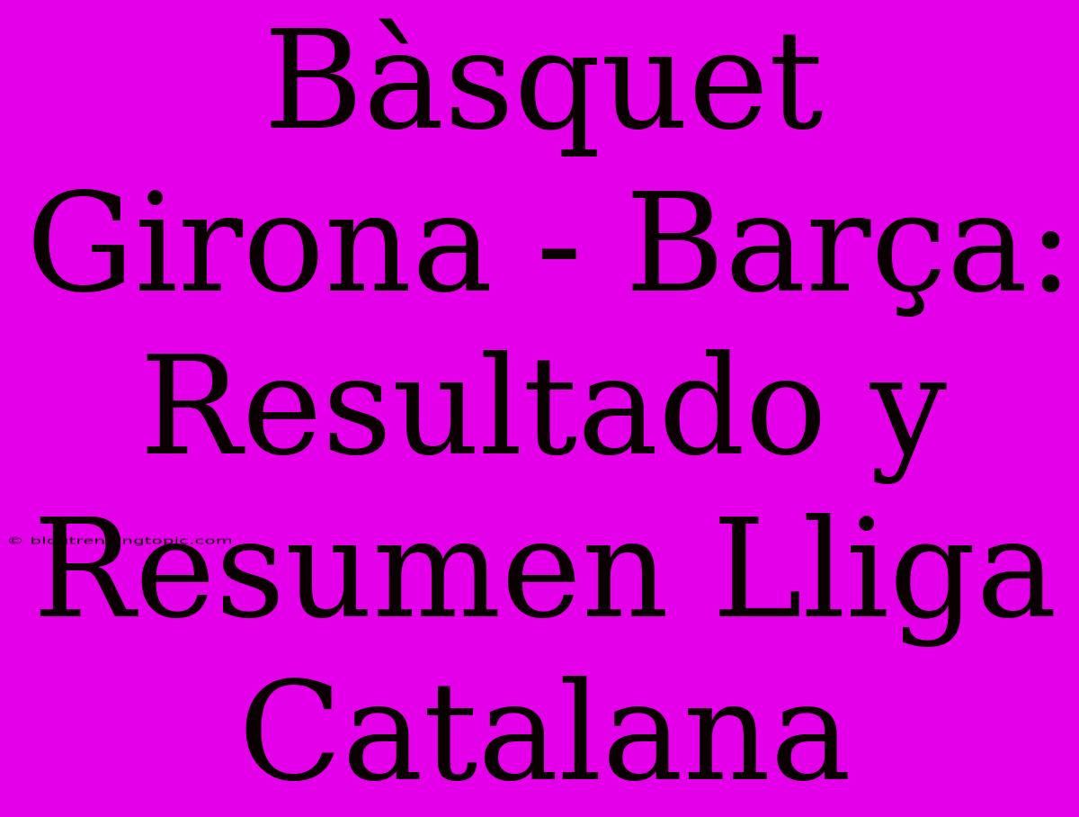 Bàsquet Girona - Barça: Resultado Y Resumen Lliga Catalana