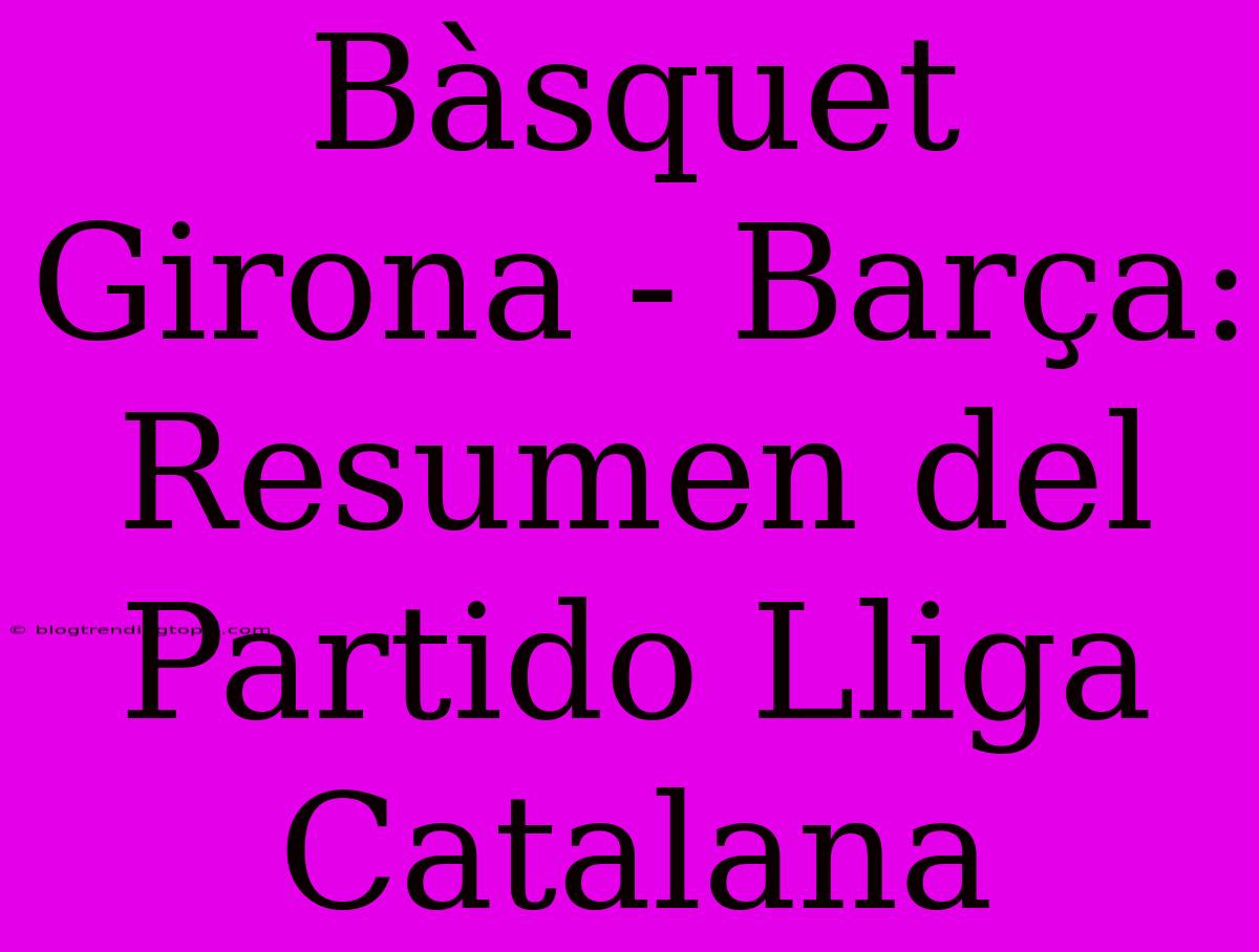 Bàsquet Girona - Barça: Resumen Del Partido Lliga Catalana