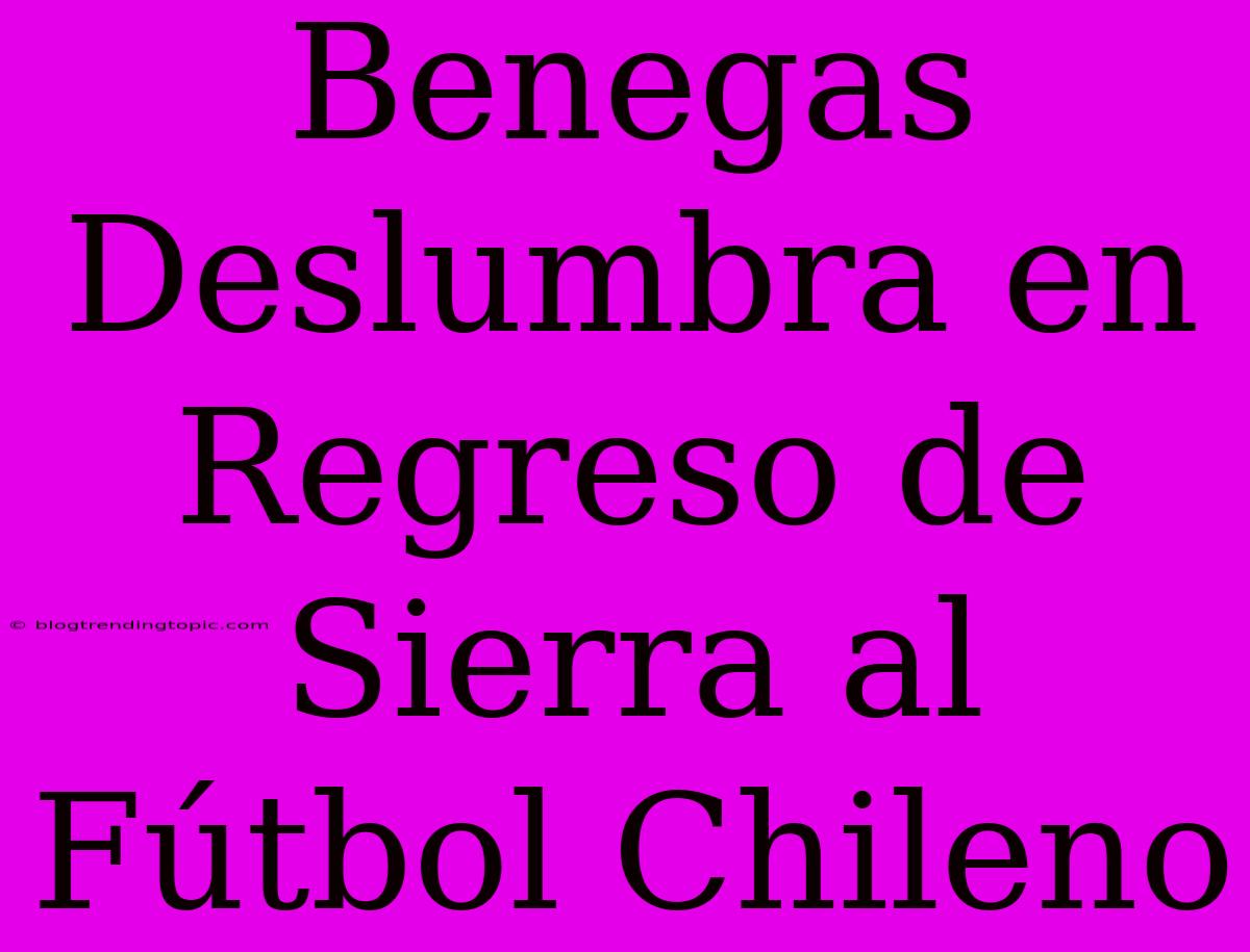 Benegas Deslumbra En Regreso De Sierra Al Fútbol Chileno