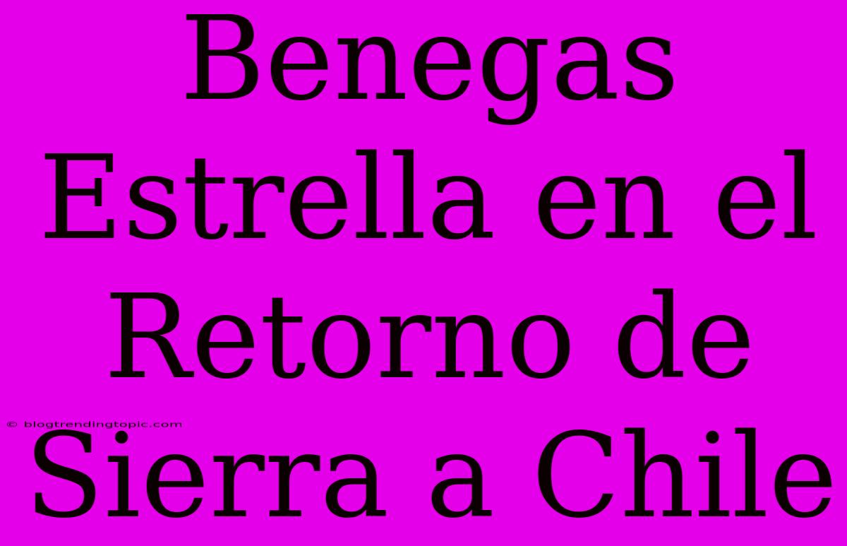 Benegas Estrella En El Retorno De Sierra A Chile