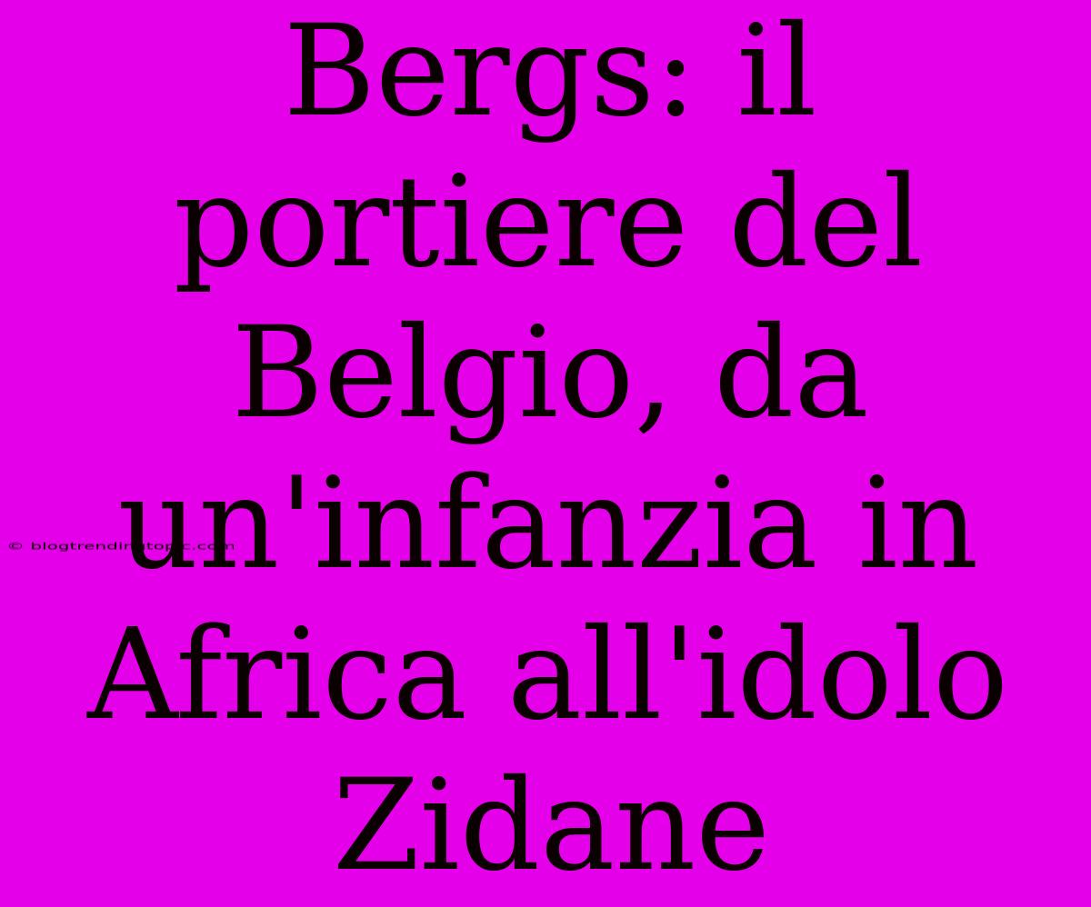 Bergs: Il Portiere Del Belgio, Da Un'infanzia In Africa All'idolo Zidane