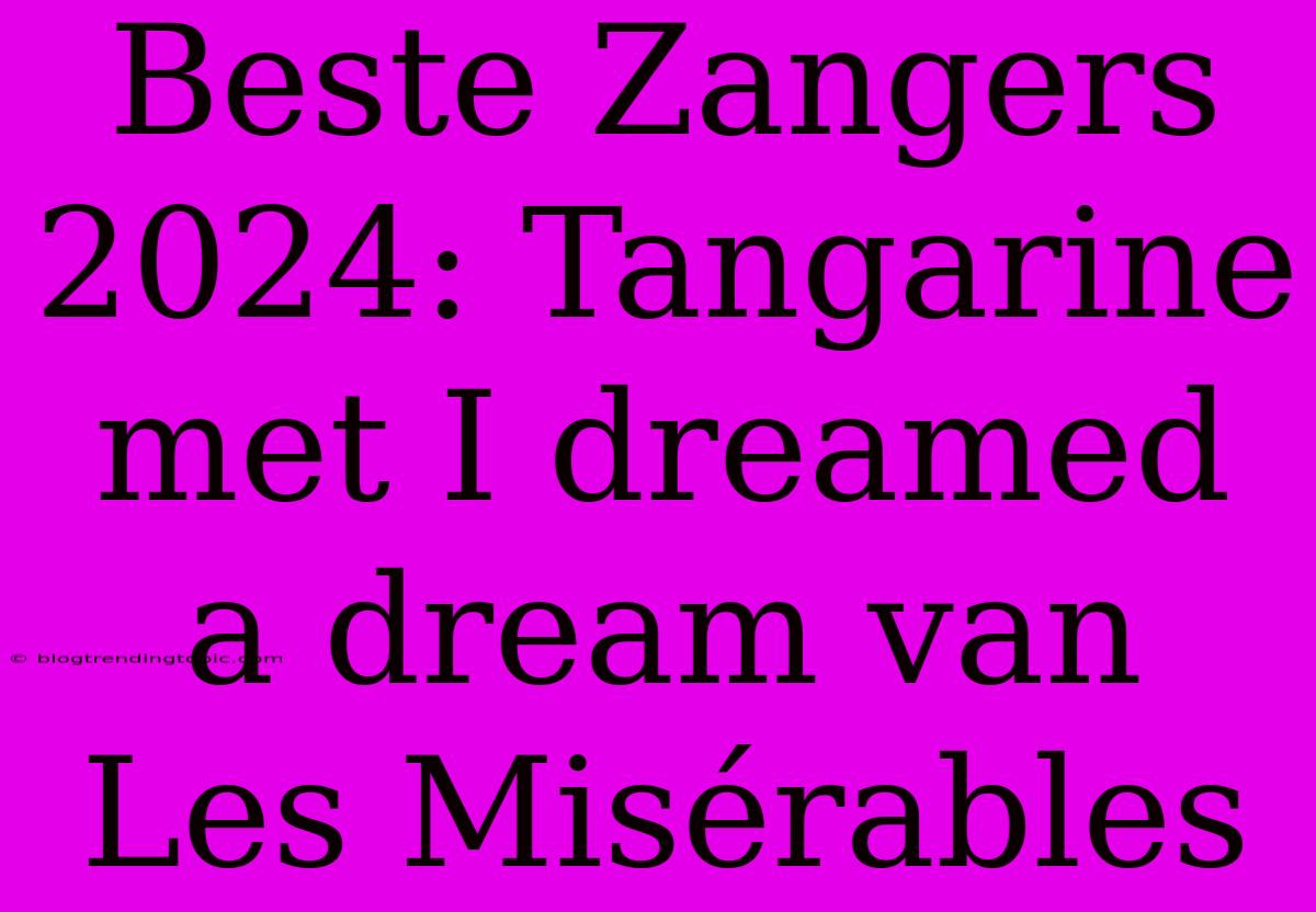 Beste Zangers 2024: Tangarine Met I Dreamed A Dream Van Les Misérables