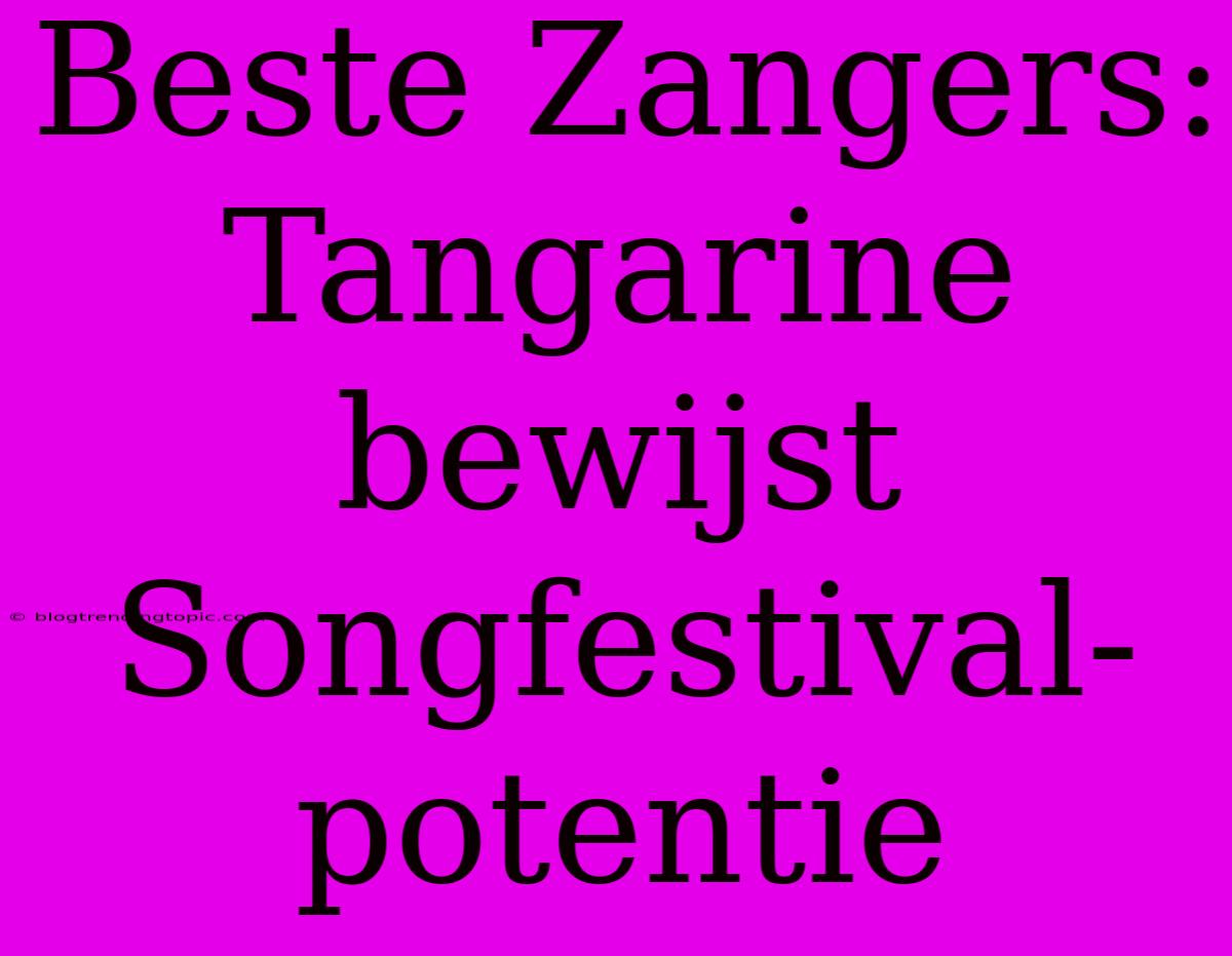 Beste Zangers: Tangarine Bewijst Songfestival-potentie