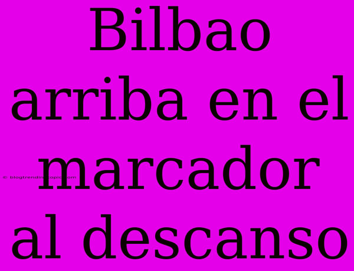 Bilbao Arriba En El Marcador Al Descanso