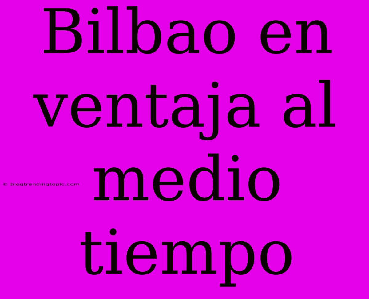 Bilbao En Ventaja Al Medio Tiempo