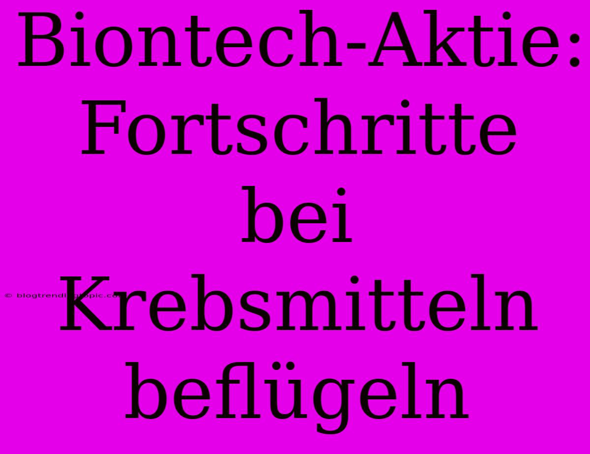 Biontech-Aktie: Fortschritte Bei Krebsmitteln Beflügeln