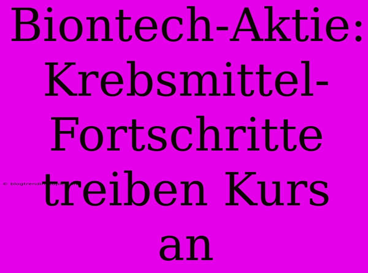 Biontech-Aktie:  Krebsmittel-Fortschritte Treiben Kurs An