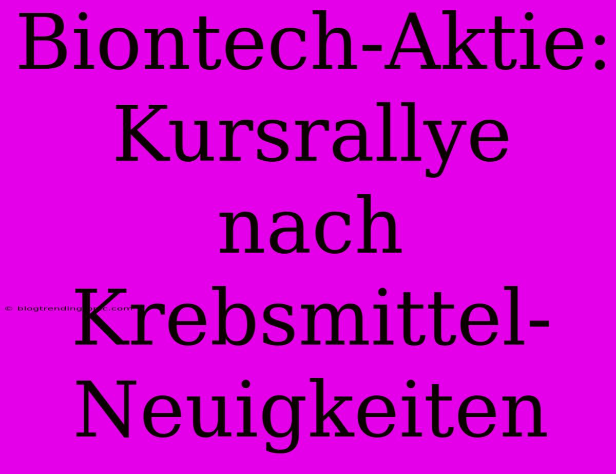 Biontech-Aktie: Kursrallye Nach Krebsmittel-Neuigkeiten 