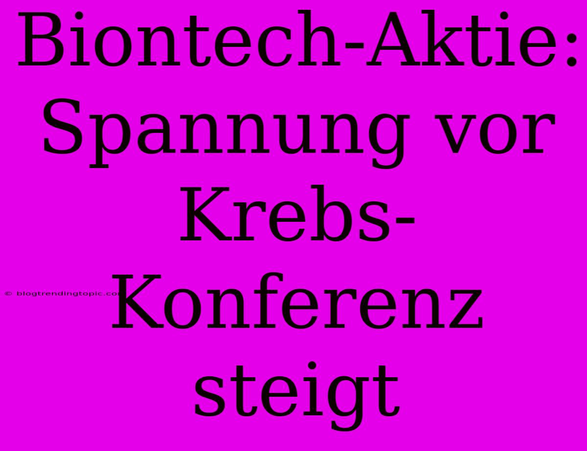 Biontech-Aktie: Spannung Vor Krebs-Konferenz Steigt