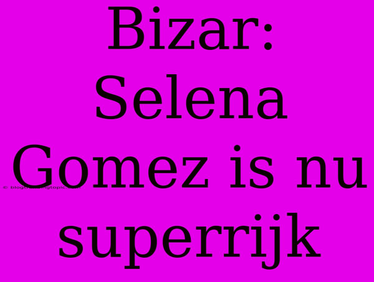 Bizar: Selena Gomez Is Nu Superrijk