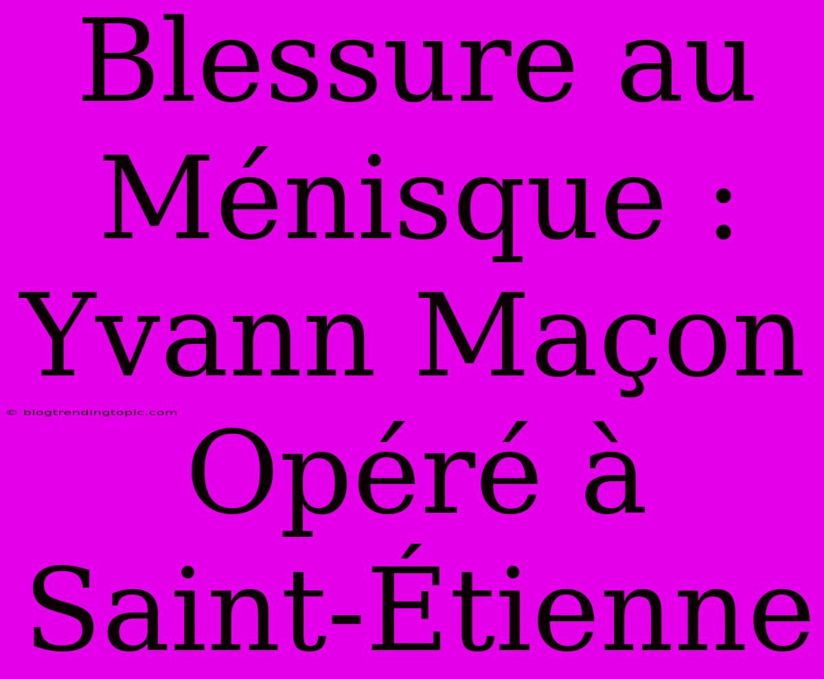 Blessure Au Ménisque : Yvann Maçon Opéré À Saint-Étienne