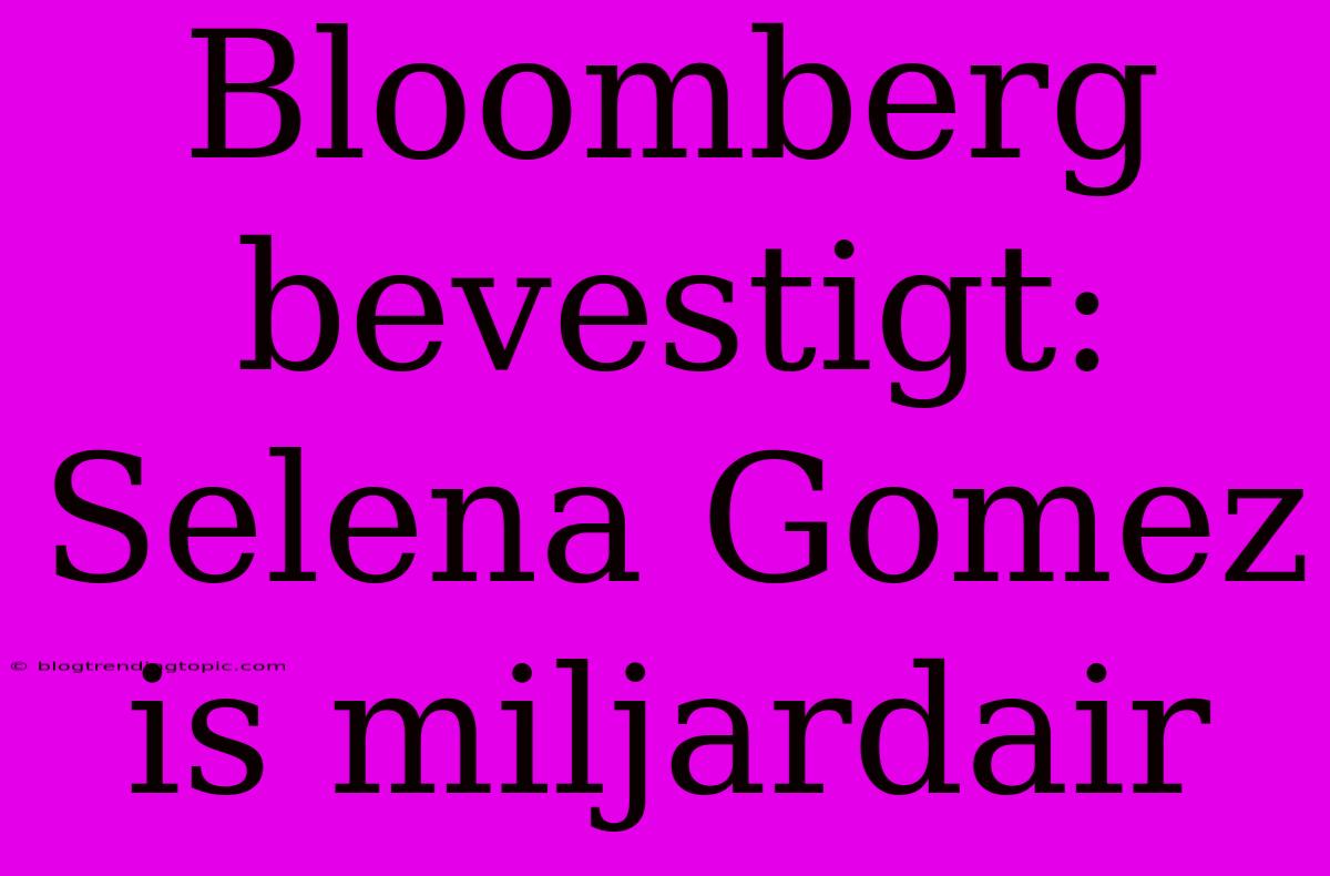 Bloomberg Bevestigt: Selena Gomez Is Miljardair