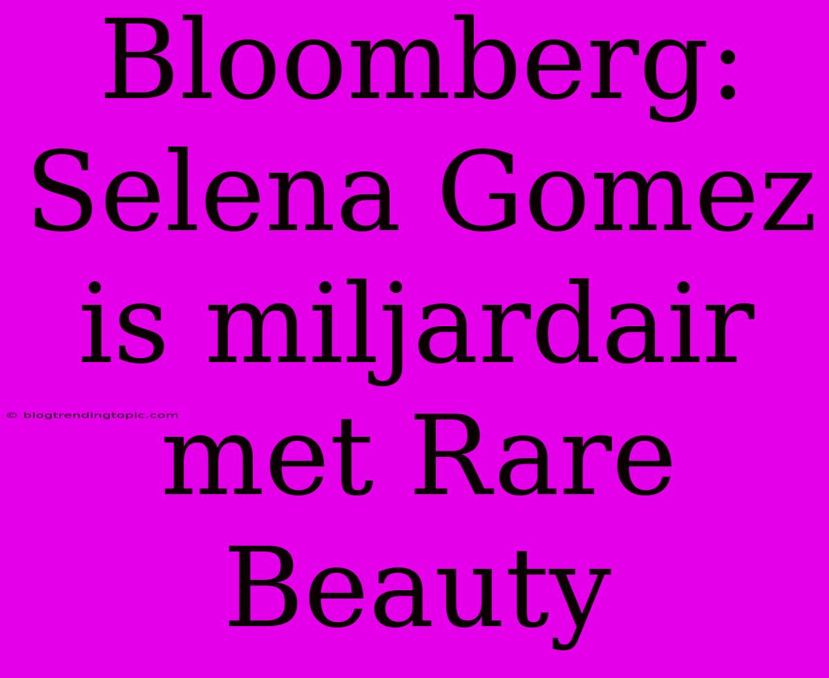 Bloomberg: Selena Gomez Is Miljardair Met Rare Beauty 