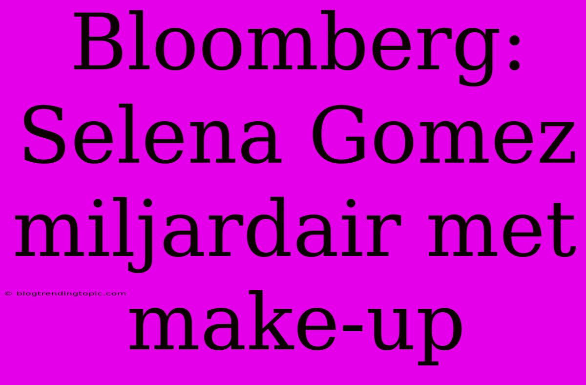 Bloomberg: Selena Gomez Miljardair Met Make-up