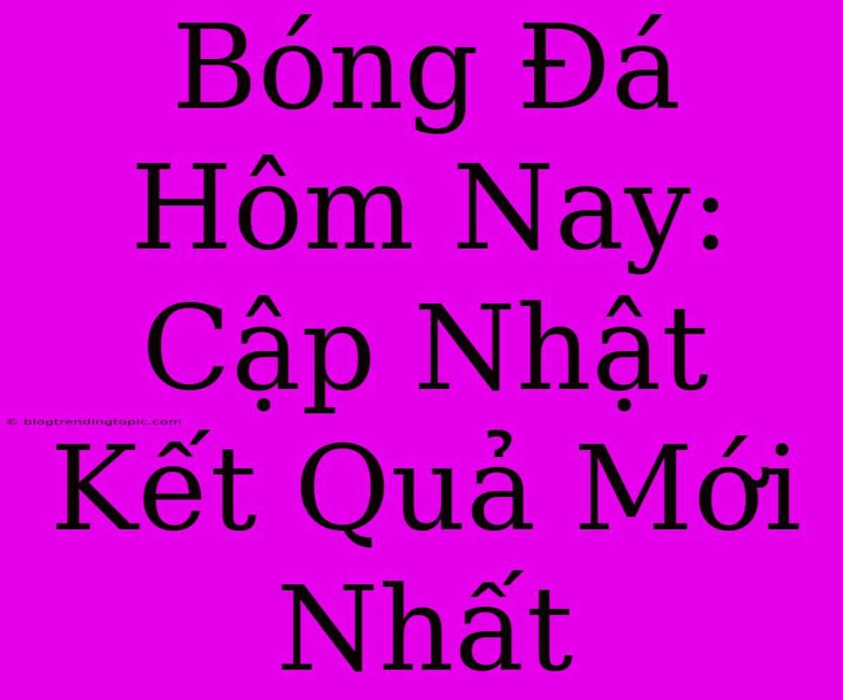 Bóng Đá Hôm Nay: Cập Nhật Kết Quả Mới Nhất