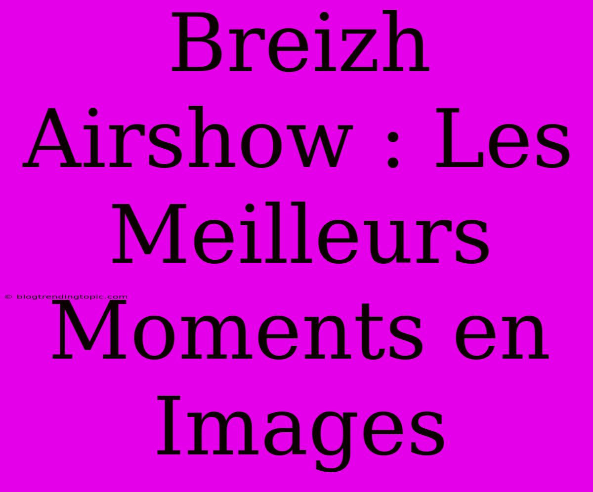 Breizh Airshow : Les Meilleurs Moments En Images